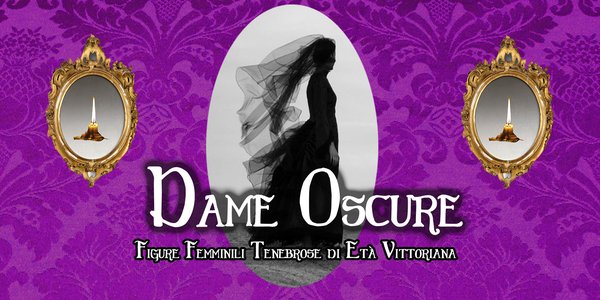 Dame Oscure  - Figure femminili tenebrose di età Vittoriana